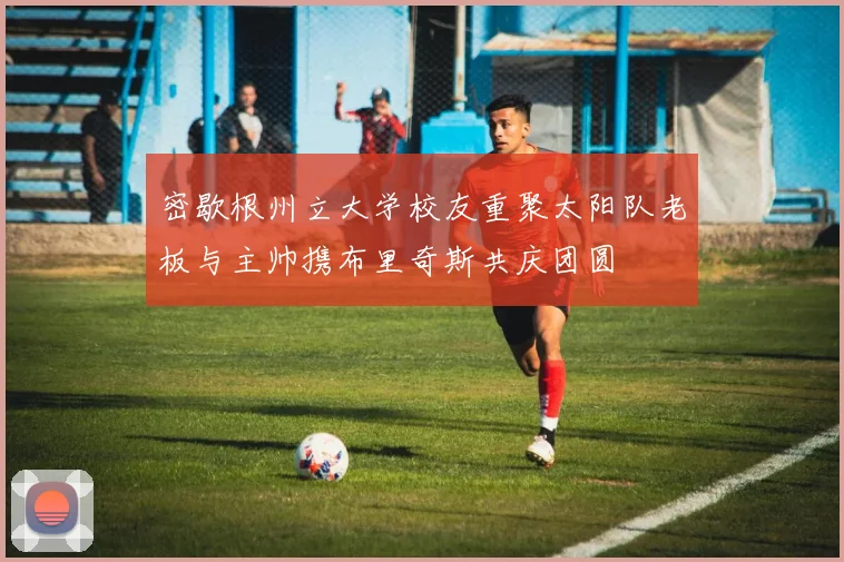 密歇根州立大学校友重聚太阳队老板与主帅携布里奇斯共庆团圆