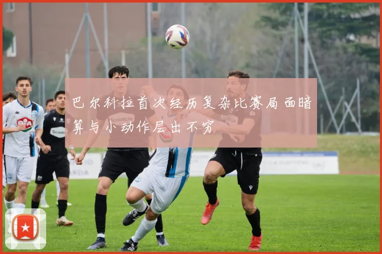 巴尔科拉首次经历复杂比赛局面暗算与小动作层出不穷