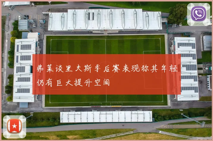 弗莱谈里夫斯季后赛表现称其年轻仍有巨大提升空间
