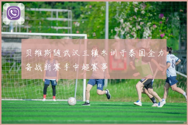 贝维斯随武汉三镇冬训于泰国全力备战新赛季中超赛事