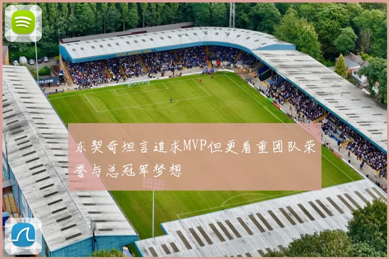 东契奇坦言追求MVP但更看重团队荣誉与总冠军梦想