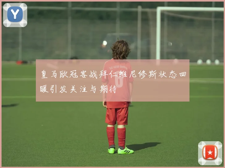 皇马欧冠客战拜仁维尼修斯状态回暖引发关注与期待