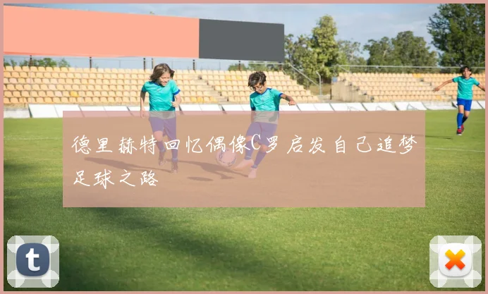 德里赫特回忆偶像C罗启发自己追梦足球之路