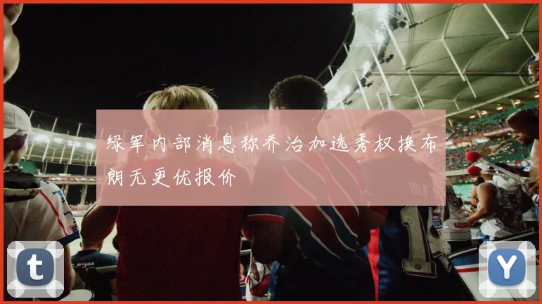 绿军内部消息称乔治加选秀权换布朗无更优报价
