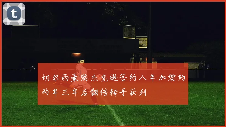 切尔西豪购杰克逊签约八年加续约两年三年后翻倍转手获利