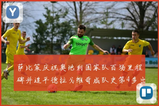 萨比策庆祝奥地利国家队百场里程碑并追平德拉戈维奇成队史第4多出场者
