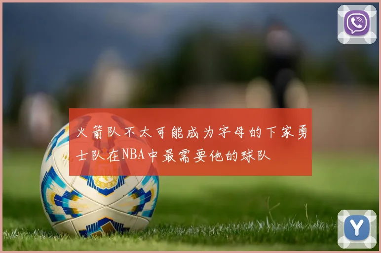 火箭队不太可能成为字母的下家勇士队在NBA中最需要他的球队