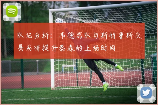 队记分析：韦德离队与斯特鲁斯交易或将提升泰森的上场时间