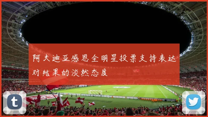 阿夫迪亚感恩全明星投票支持表达对结果的淡然态度