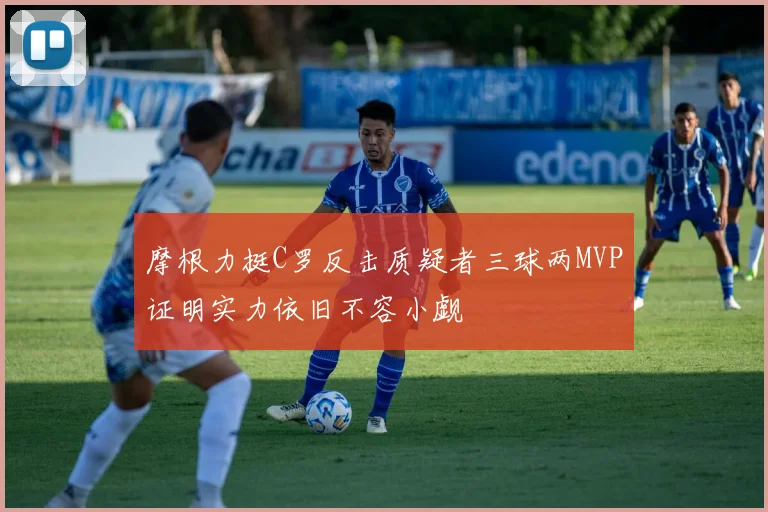 摩根力挺C罗反击质疑者三球两MVP证明实力依旧不容小觑