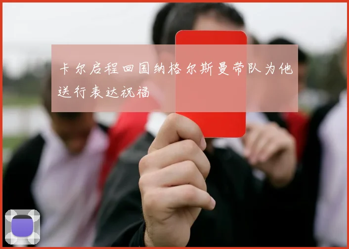 卡尔启程回国纳格尔斯曼带队为他送行表达祝福