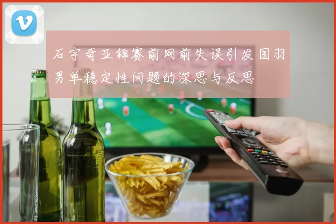 石宇奇亚锦赛前网前失误引发国羽男单稳定性问题的深思与反思