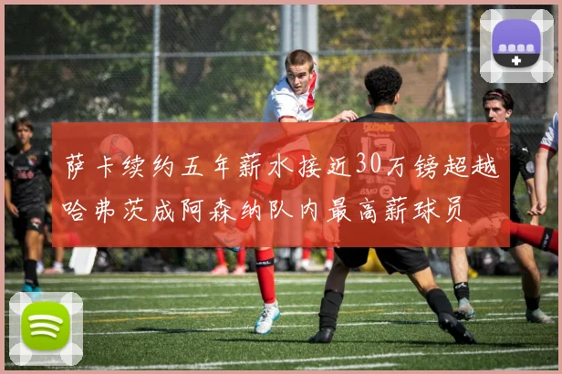萨卡续约五年薪水接近30万镑超越哈弗茨成阿森纳队内最高薪球员