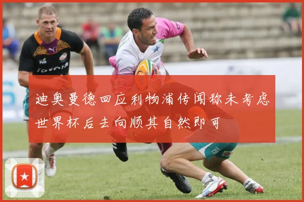 迪奥曼德回应利物浦传闻称未考虑世界杯后去向顺其自然即可