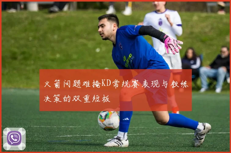 火箭问题难掩KD常规赛表现与教练决策的双重短板