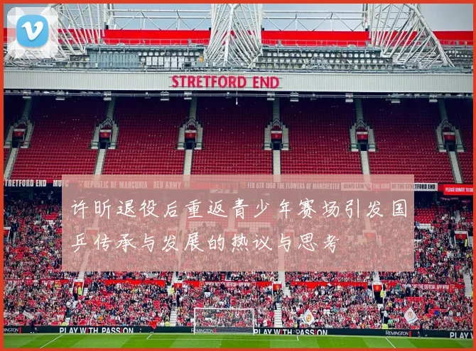 许昕退役后重返青少年赛场引发国乒传承与发展的热议与思考