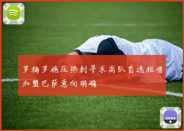 罗梅罗施压热刺寻求离队首选租借加盟巴萨意向明确