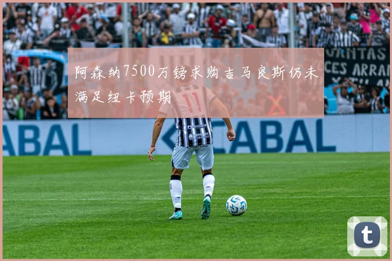 阿森纳7500万镑求购吉马良斯仍未满足纽卡预期