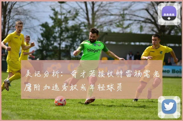 美记分析：奇才若接收特雷杨需老鹰附加选秀权或年轻球员