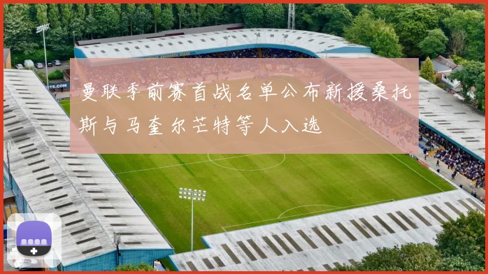 曼联季前赛首战名单公布新援桑托斯与马奎尔芒特等人入选