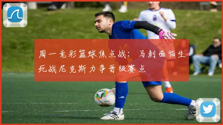 周一竞彩篮球焦点战：马刺面临生死战尼克斯力争晋级赛点
