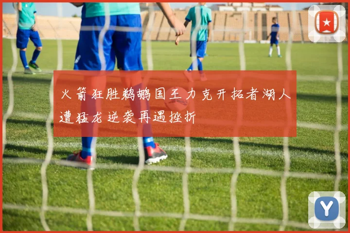 火箭狂胜鹈鹕国王力克开拓者湖人遭猛龙逆袭再遇挫折