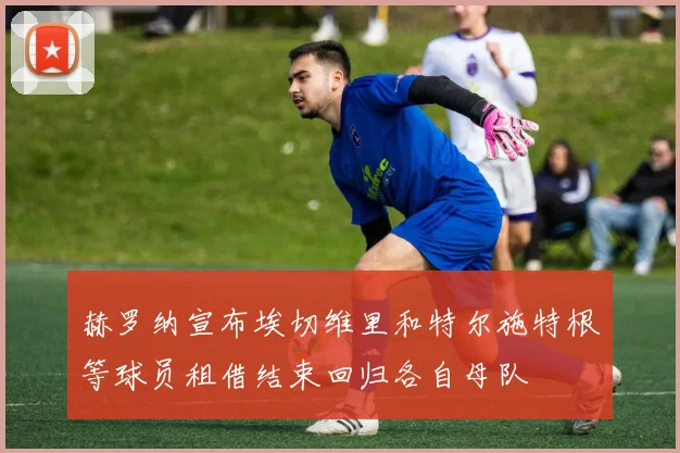 赫罗纳宣布埃切维里和特尔施特根等球员租借结束回归各自母队