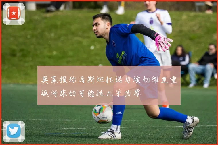 奥莱报称马斯坦托诺与埃切维里重返河床的可能性几乎为零
