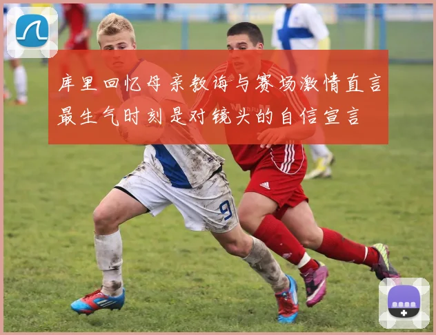 库里回忆母亲教诲与赛场激情直言最生气时刻是对镜头的自信宣言
