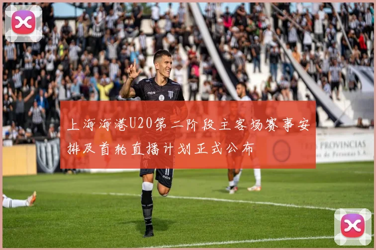 上海海港U20第二阶段主客场赛事安排及首轮直播计划正式公布