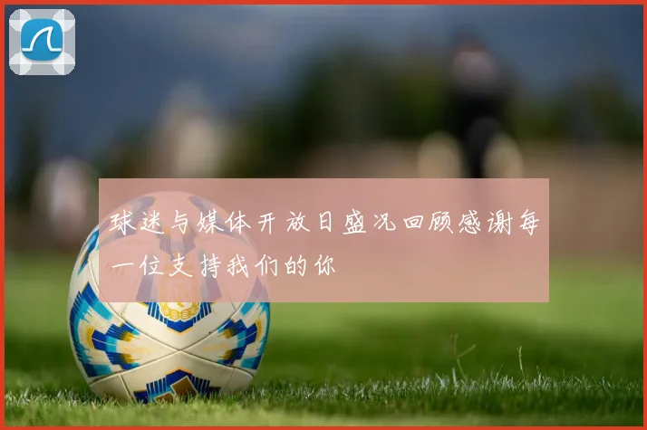 球迷与媒体开放日盛况回顾感谢每一位支持我们的你