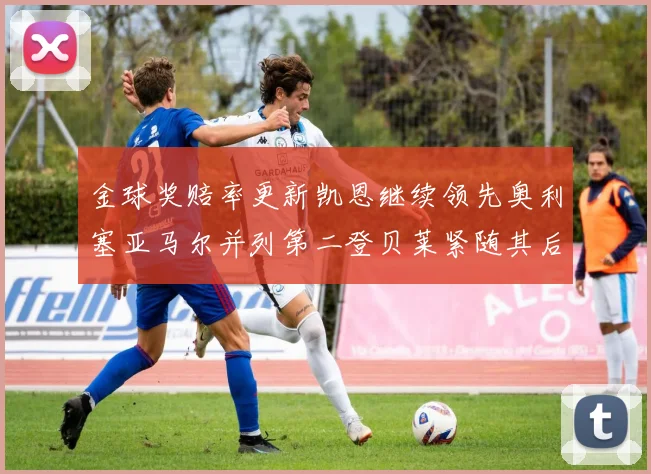 金球奖赔率更新凯恩继续领先奥利塞亚马尔并列第二登贝莱紧随其后