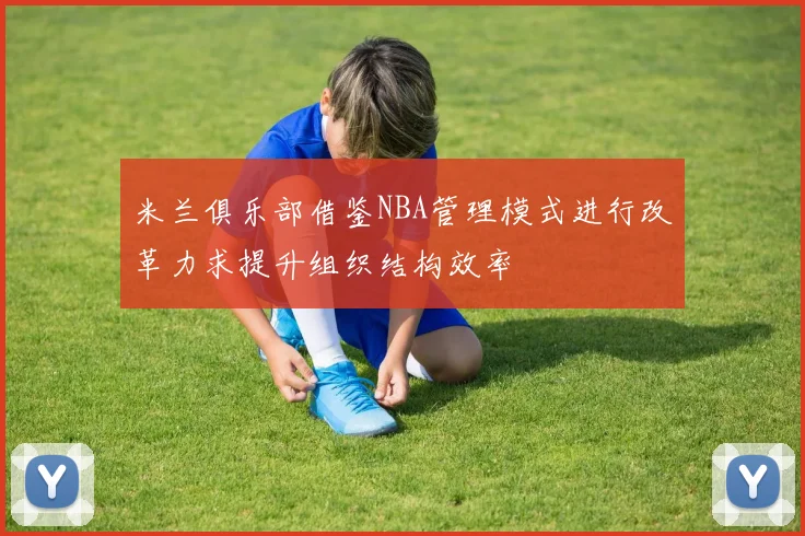 米兰俱乐部借鉴NBA管理模式进行改革力求提升组织结构效率