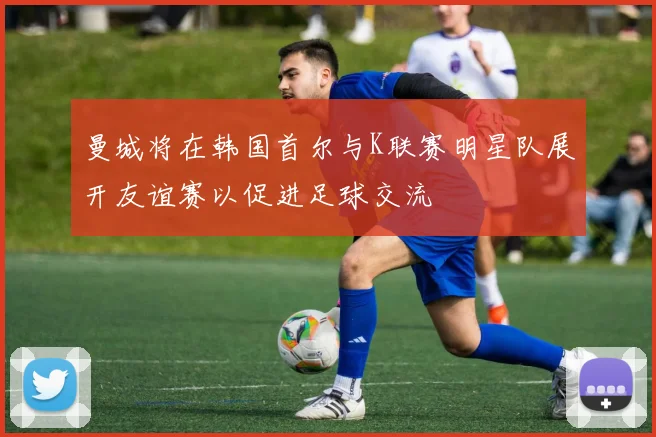 曼城将在韩国首尔与K联赛明星队展开友谊赛以促进足球交流