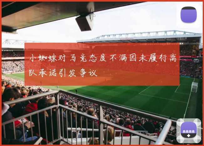 小蜘蛛对马竞态度不满因未履行离队承诺引发争议