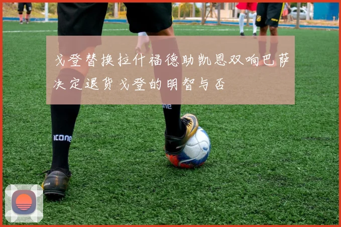 戈登替换拉什福德助凯恩双响巴萨决定退货戈登的明智与否