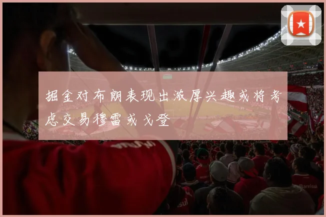 掘金对布朗表现出浓厚兴趣或将考虑交易穆雷或戈登