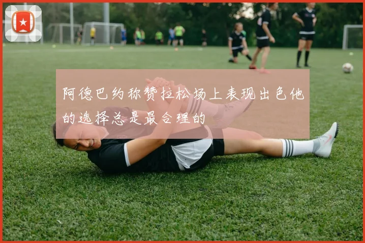 阿德巴约称赞拉松场上表现出色他的选择总是最合理的
