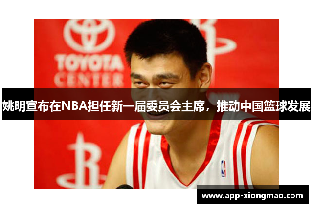 姚明宣布在NBA担任新一届委员会主席，推动中国篮球发展